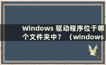 Windows 驱动程序位于哪个文件夹中？ （windows驱动文件可以删除吗？）
